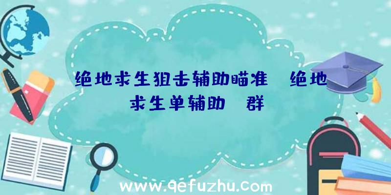 「绝地求生狙击辅助瞄准」|绝地求生单辅助qq群